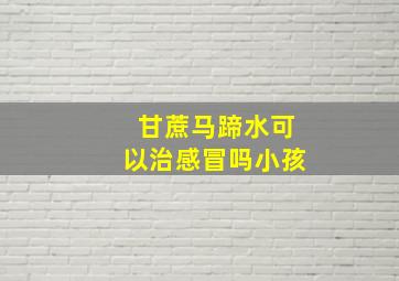 甘蔗马蹄水可以治感冒吗小孩