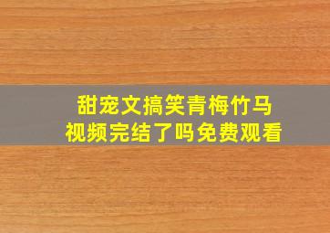 甜宠文搞笑青梅竹马视频完结了吗免费观看