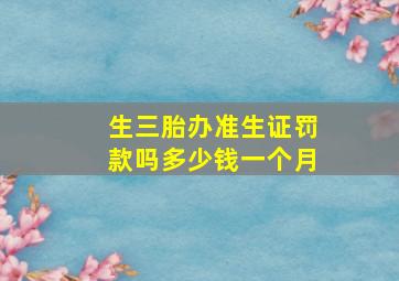 生三胎办准生证罚款吗多少钱一个月