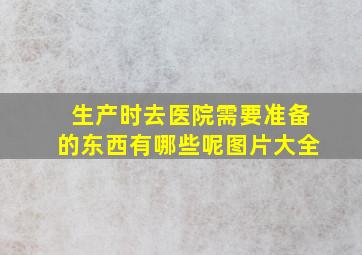 生产时去医院需要准备的东西有哪些呢图片大全