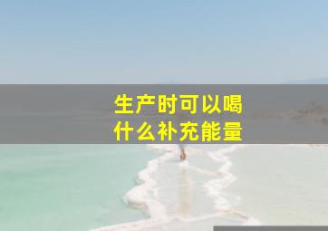 生产时可以喝什么补充能量