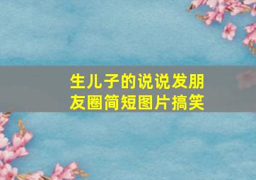 生儿子的说说发朋友圈简短图片搞笑