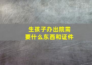 生孩子办出院需要什么东西和证件