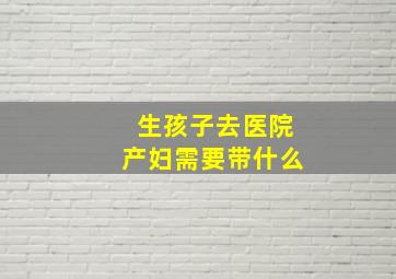 生孩子去医院产妇需要带什么