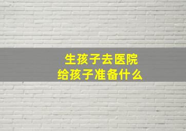 生孩子去医院给孩子准备什么