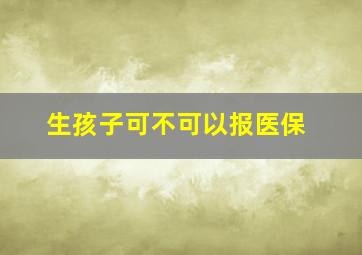 生孩子可不可以报医保