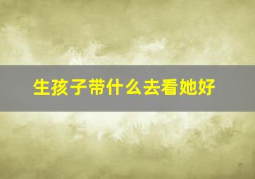 生孩子带什么去看她好