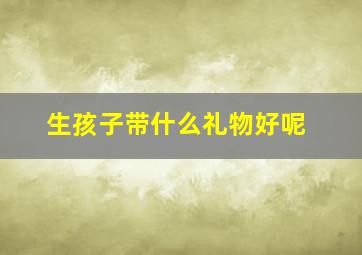 生孩子带什么礼物好呢