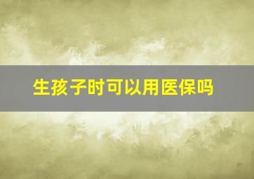 生孩子时可以用医保吗