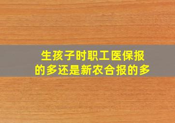 生孩子时职工医保报的多还是新农合报的多