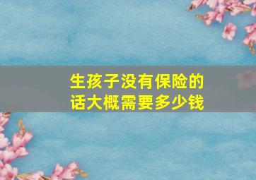 生孩子没有保险的话大概需要多少钱