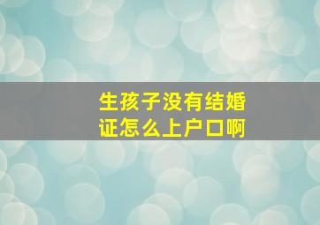 生孩子没有结婚证怎么上户口啊