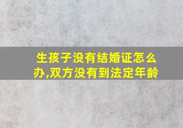 生孩子没有结婚证怎么办,双方没有到法定年龄