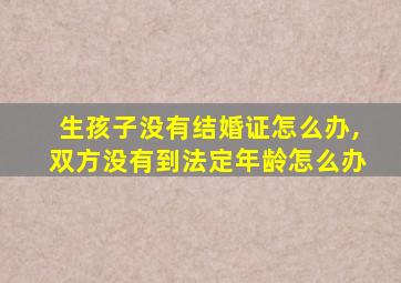 生孩子没有结婚证怎么办,双方没有到法定年龄怎么办