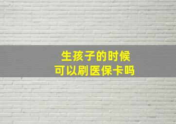 生孩子的时候可以刷医保卡吗