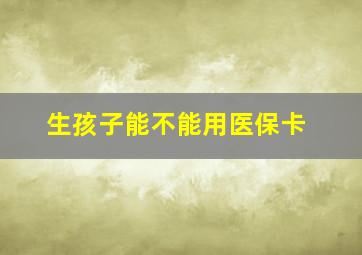 生孩子能不能用医保卡