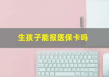 生孩子能报医保卡吗