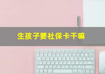 生孩子要社保卡干嘛