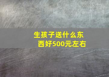 生孩子送什么东西好500元左右