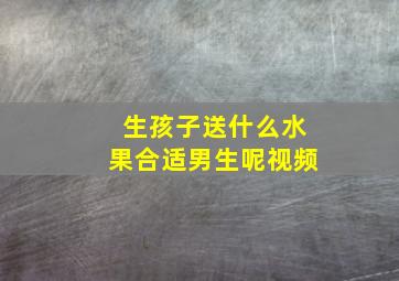 生孩子送什么水果合适男生呢视频