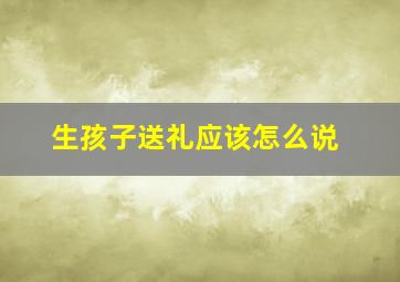 生孩子送礼应该怎么说