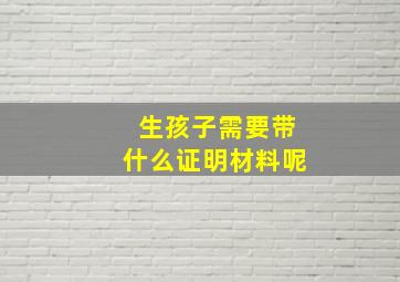 生孩子需要带什么证明材料呢