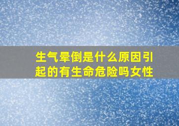 生气晕倒是什么原因引起的有生命危险吗女性