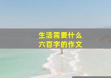 生活需要什么六百字的作文