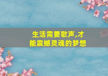 生活需要歌声,才能震撼灵魂的梦想