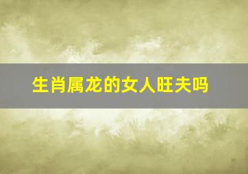 生肖属龙的女人旺夫吗