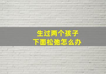 生过两个孩子下面松弛怎么办