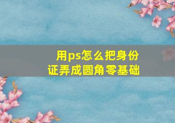 用ps怎么把身份证弄成圆角零基础