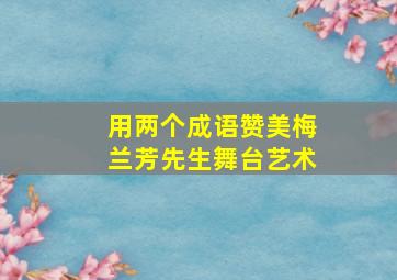 用两个成语赞美梅兰芳先生舞台艺术