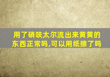 用了硝呋太尔流出来黄黄的东西正常吗,可以用纸擦了吗