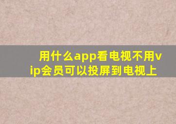 用什么app看电视不用vip会员可以投屏到电视上