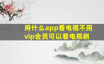 用什么app看电视不用vip会员可以看电视剧