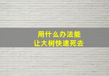 用什么办法能让大树快速死去