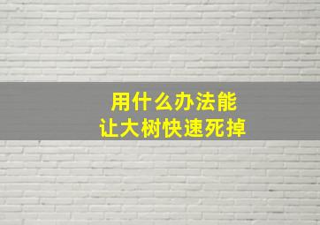 用什么办法能让大树快速死掉