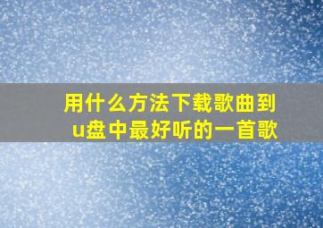 用什么方法下载歌曲到u盘中最好听的一首歌