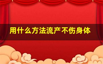 用什么方法流产不伤身体