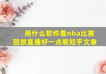 用什么软件看nba比赛回放直播好一点呢知乎文章