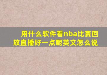 用什么软件看nba比赛回放直播好一点呢英文怎么说