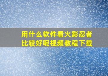 用什么软件看火影忍者比较好呢视频教程下载