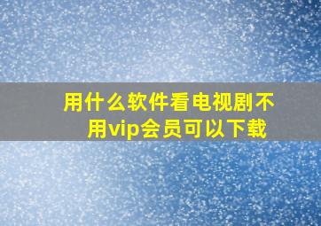 用什么软件看电视剧不用vip会员可以下载