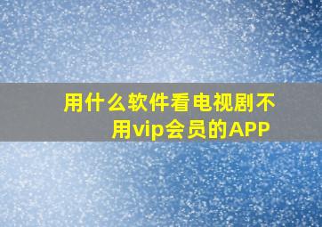 用什么软件看电视剧不用vip会员的APP