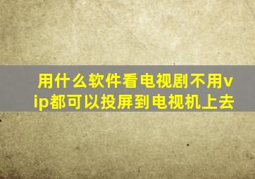 用什么软件看电视剧不用vip都可以投屏到电视机上去