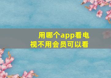 用哪个app看电视不用会员可以看