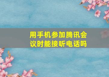 用手机参加腾讯会议时能接听电话吗