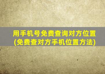 用手机号免费查询对方位置(免费查对方手机位置方法)