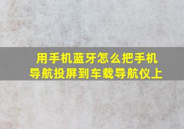 用手机蓝牙怎么把手机导航投屏到车载导航仪上